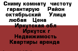 Сниму комнату ,чистоту гарантирую. › Район ­ октябрьский  › Улица ­ любая › Цена ­ 6 000 - Иркутская обл., Иркутск г. Недвижимость » Квартиры аренда   